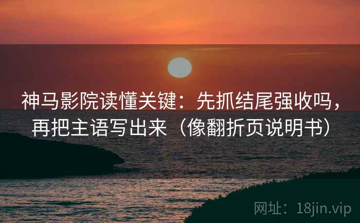 神马影院读懂关键：先抓结尾强收吗，再把主语写出来（像翻折页说明书）