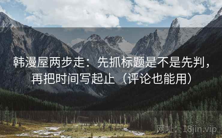 韩漫屋两步走:先抓标题是不是先判,再把时间写起止(评论也能用) 韩漫屋两步走:先抓标题是不是先判,再把时间写起止(评论也能用)