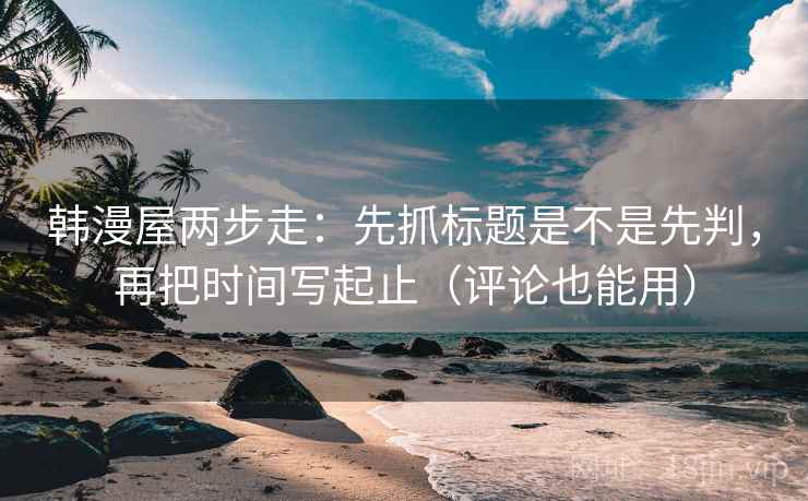 韩漫屋两步走:先抓标题是不是先判,再把时间写起止(评论也能用) 韩漫屋两步走:先抓标题是不是先判,再把时间写起止(评论也能用)