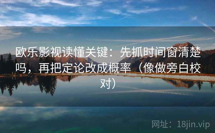 欧乐影视读懂关键：先抓时间窗清楚吗，再把定论改成概率（像做旁白校对）