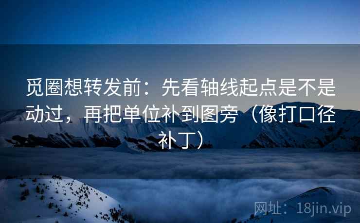 觅圈想转发前：先看轴线起点是不是动过，再把单位补到图旁（像打口径补丁）