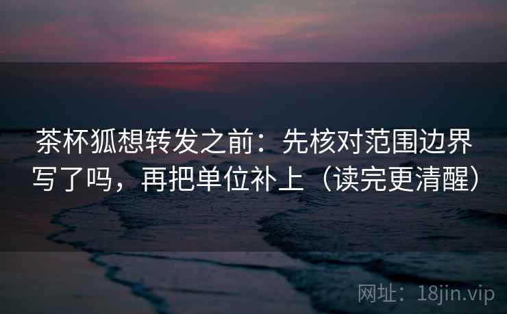 茶杯狐想转发之前：先核对范围边界写了吗，再把单位补上（读完更清醒）