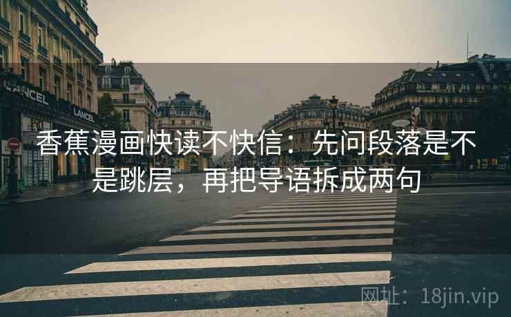 香蕉漫画快读不快信：先问段落是不是跳层，再把导语拆成两句