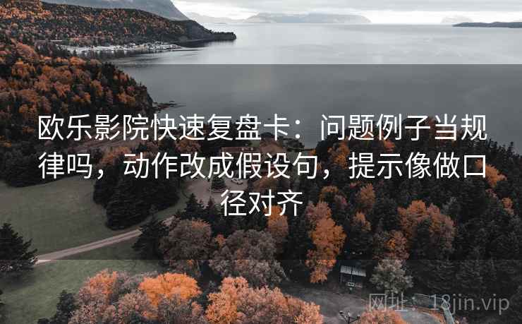 欧乐影院快速复盘卡：问题例子当规律吗，动作改成假设句，提示像做口径对齐