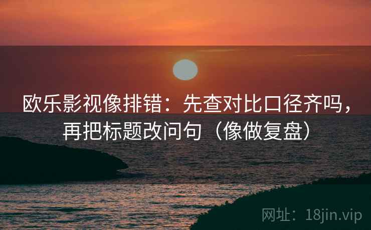 欧乐影视像排错：先查对比口径齐吗，再把标题改问句（像做复盘）