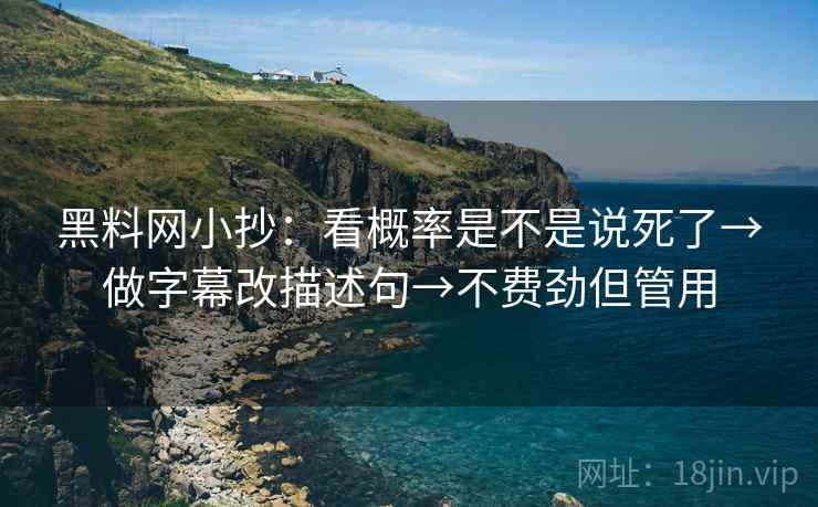 黑料网小抄：看概率是不是说死了→做字幕改描述句→不费劲但管用