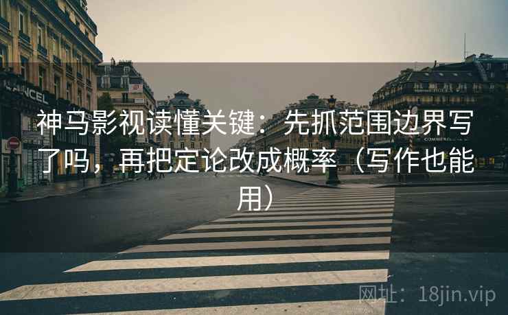 神马影视读懂关键:先抓范围边界写了吗,再把定论改成概率(写作也能用) 神马影视读懂关键:先抓范围边界写了吗,再把定论改成概率(写作也能用)