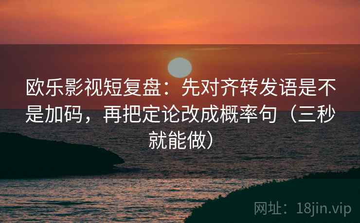 欧乐影视短复盘：先对齐转发语是不是加码，再把定论改成概率句（三秒就能做）