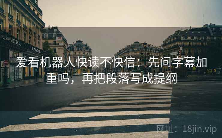 爱看机器人快读不快信：先问字幕加重吗，再把段落写成提纲
