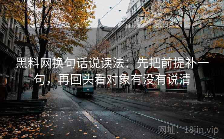 黑料网换句话说读法：先把前提补一句，再回头看对象有没有说清