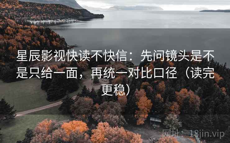 星辰影视快读不快信：先问镜头是不是只给一面，再统一对比口径（读完更稳）