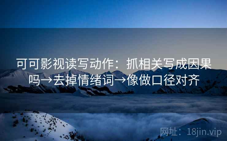 可可影视读写动作：抓相关写成因果吗→去掉情绪词→像做口径对齐