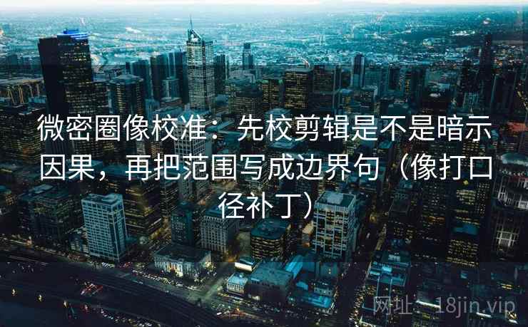 微密圈像校准：先校剪辑是不是暗示因果，再把范围写成边界句（像打口径补丁）