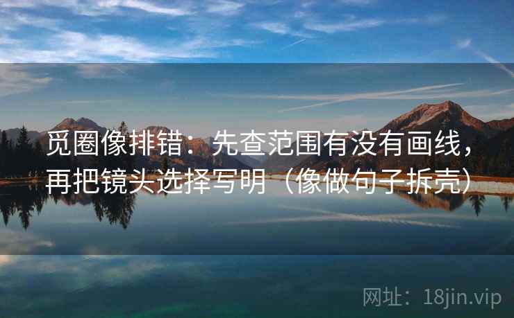 觅圈像排错：先查范围有没有画线，再把镜头选择写明（像做句子拆壳）