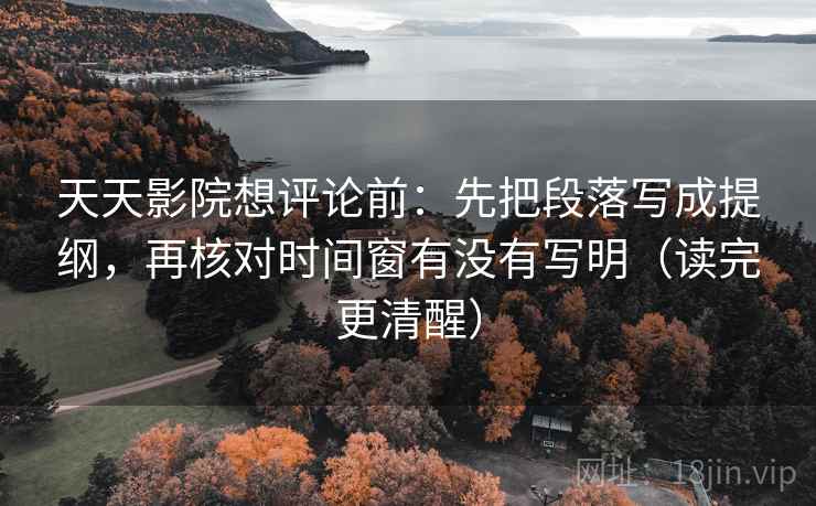 天天影院想评论前：先把段落写成提纲，再核对时间窗有没有写明（读完更清醒）