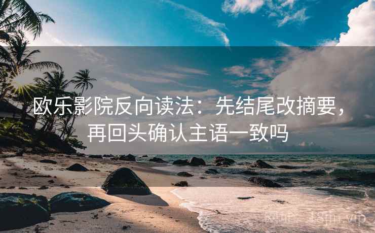 欧乐影院反向读法：先结尾改摘要，再回头确认主语一致吗