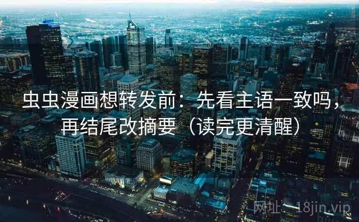 虫虫漫画想转发前：先看主语一致吗，再结尾改摘要（读完更清醒）