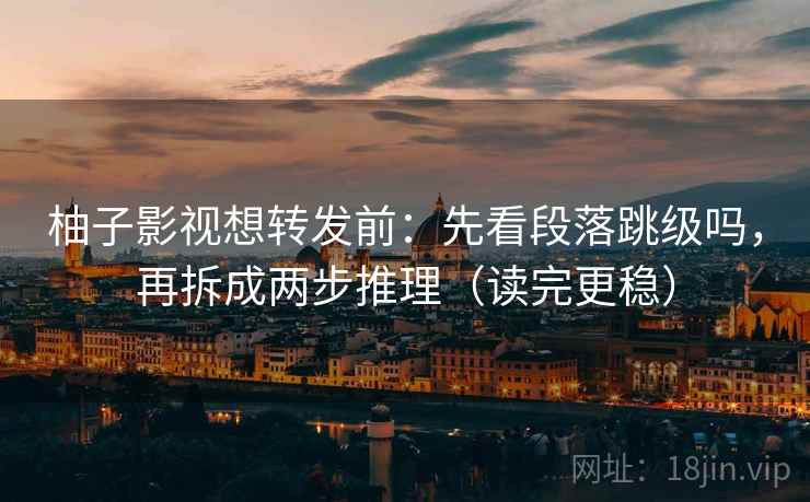 柚子影视想转发前：先看段落跳级吗，再拆成两步推理（读完更稳）