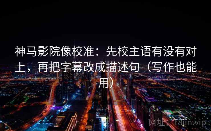 神马影院像校准：先校主语有没有对上，再把字幕改成描述句（写作也能用）