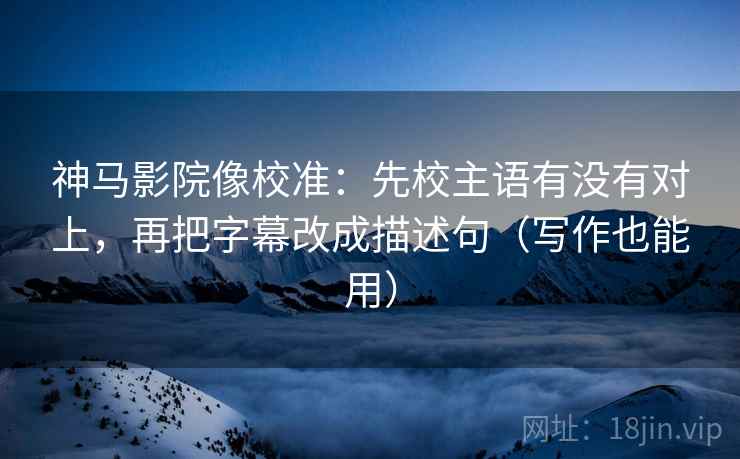 神马影院像校准：先校主语有没有对上，再把字幕改成描述句（写作也能用）