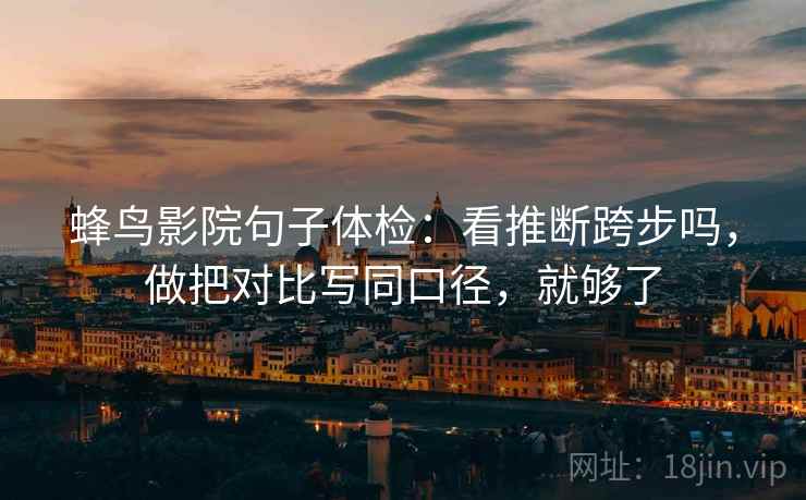 蜂鸟影院句子体检：看推断跨步吗，做把对比写同口径，就够了