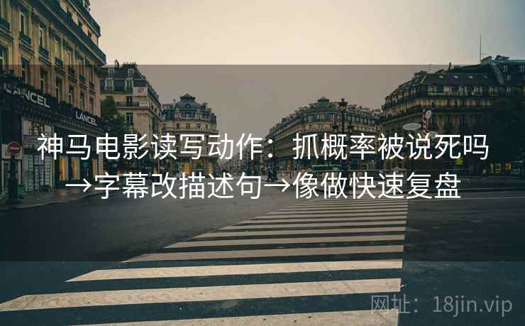 神马电影读写动作：抓概率被说死吗→字幕改描述句→像做快速复盘