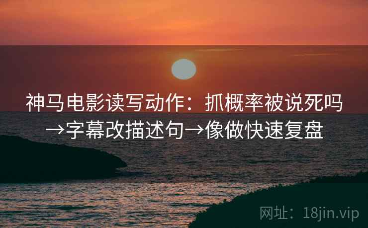 神马电影读写动作：抓概率被说死吗→字幕改描述句→像做快速复盘