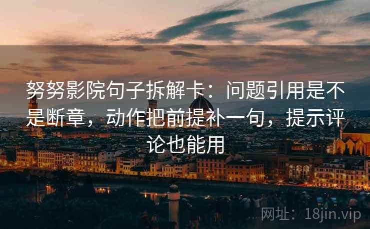 努努影院句子拆解卡：问题引用是不是断章，动作把前提补一句，提示评论也能用