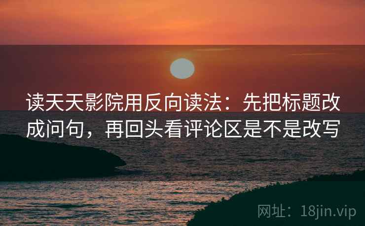 读天天影院用反向读法：先把标题改成问句，再回头看评论区是不是改写