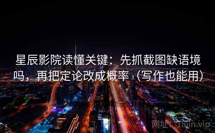 星辰影院读懂关键：先抓截图缺语境吗，再把定论改成概率（写作也能用）