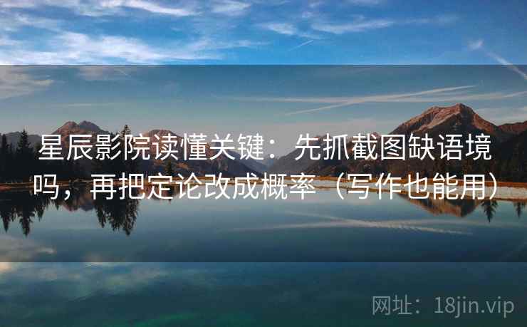 星辰影院读懂关键：先抓截图缺语境吗，再把定论改成概率（写作也能用）