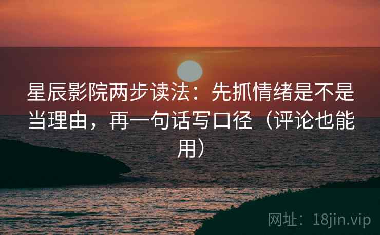 星辰影院两步读法：先抓情绪是不是当理由，再一句话写口径（评论也能用）