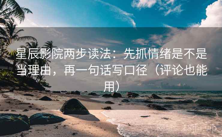 星辰影院两步读法：先抓情绪是不是当理由，再一句话写口径（评论也能用）