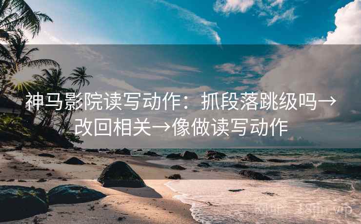 神马影院读写动作：抓段落跳级吗→改回相关→像做读写动作