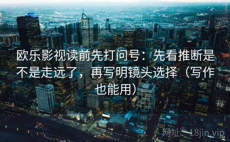 欧乐影视读前先打问号：先看推断是不是走远了，再写明镜头选择（写作也能用）
