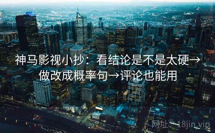 神马影视小抄：看结论是不是太硬→做改成概率句→评论也能用