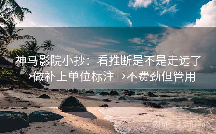 神马影院小抄：看推断是不是走远了→做补上单位标注→不费劲但管用