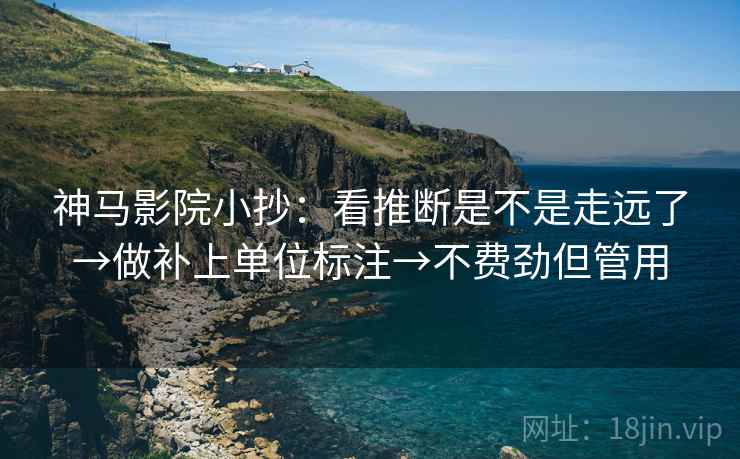 神马影院小抄：看推断是不是走远了→做补上单位标注→不费劲但管用
