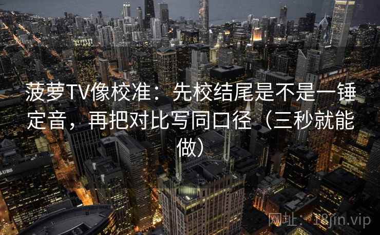 菠萝TV像校准：先校结尾是不是一锤定音，再把对比写同口径（三秒就能做）