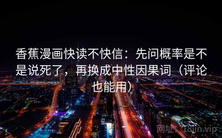 香蕉漫画快读不快信：先问概率是不是说死了，再换成中性因果词（评论也能用）