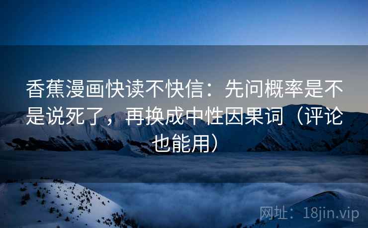 香蕉漫画快读不快信：先问概率是不是说死了，再换成中性因果词（评论也能用）