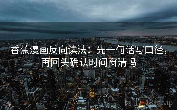 香蕉漫画反向读法：先一句话写口径，再回头确认时间窗清吗