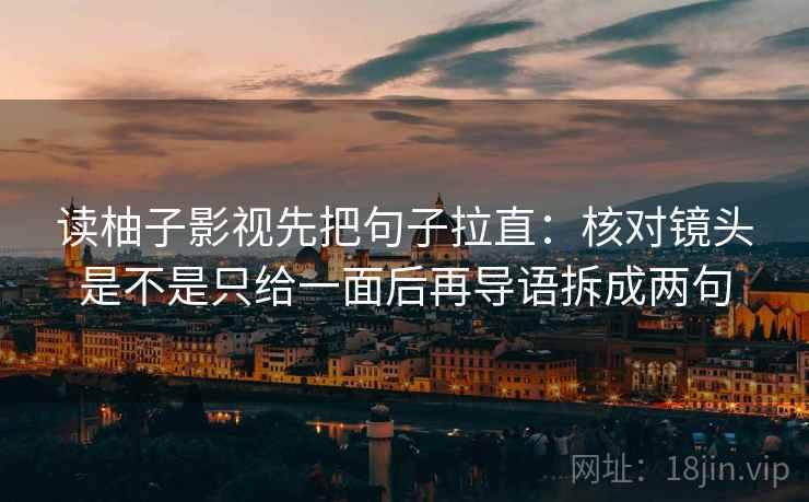 读柚子影视先把句子拉直：核对镜头是不是只给一面后再导语拆成两句