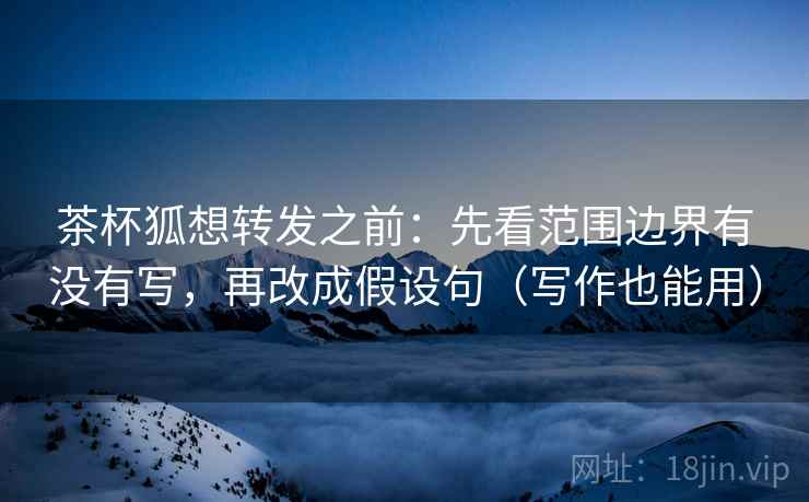 茶杯狐想转发之前：先看范围边界有没有写，再改成假设句（写作也能用）