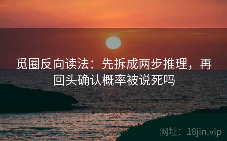 觅圈反向读法：先拆成两步推理，再回头确认概率被说死吗