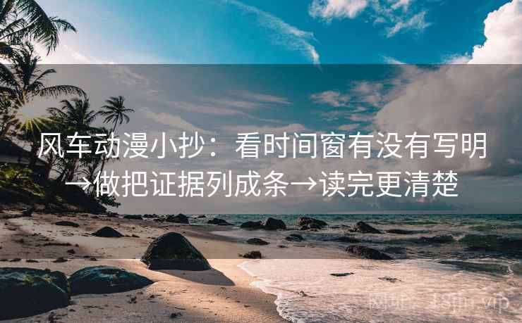 风车动漫小抄：看时间窗有没有写明→做把证据列成条→读完更清楚