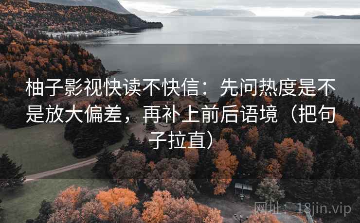 柚子影视快读不快信：先问热度是不是放大偏差，再补上前后语境（把句子拉直）