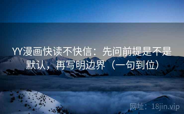 YY漫画快读不快信：先问前提是不是默认，再写明边界（一句到位）
