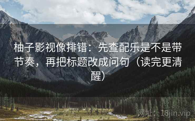 柚子影视像排错：先查配乐是不是带节奏，再把标题改成问句（读完更清醒）
