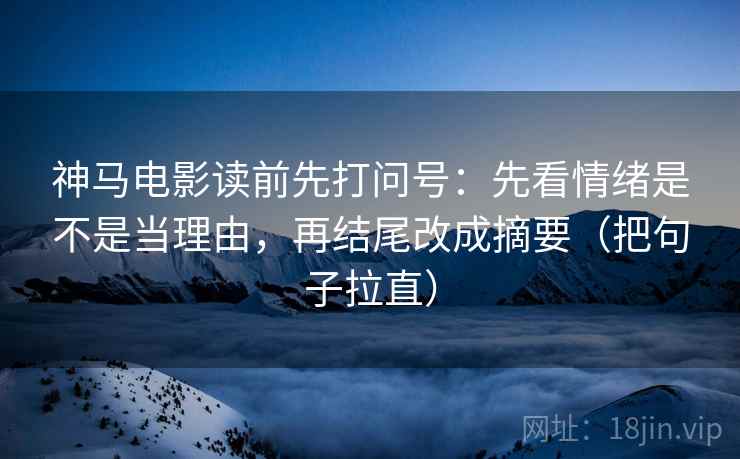 神马电影读前先打问号：先看情绪是不是当理由，再结尾改成摘要（把句子拉直）